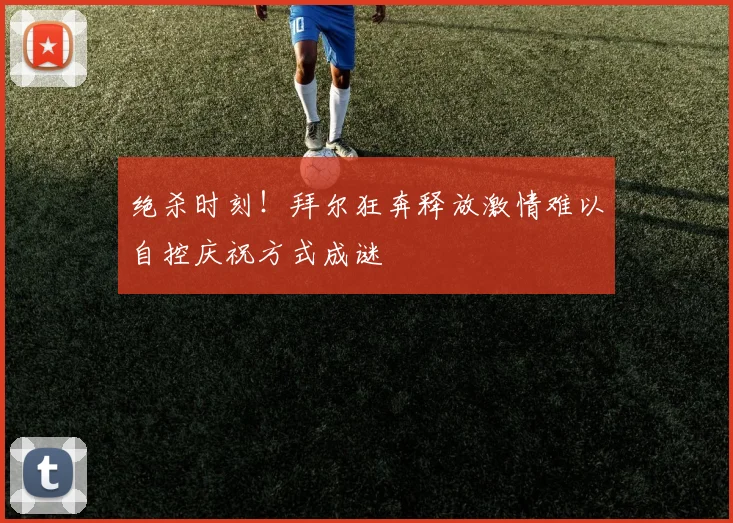 绝杀时刻！拜尔狂奔释放激情难以自控庆祝方式成谜