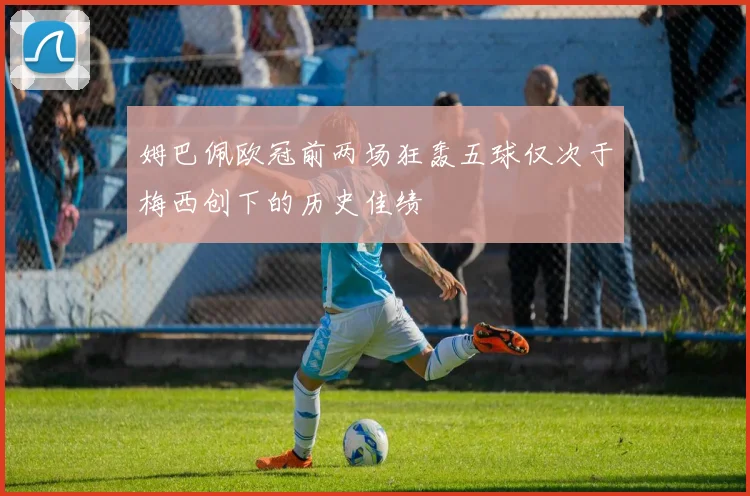 姆巴佩欧冠前两场狂轰五球仅次于梅西创下的历史佳绩