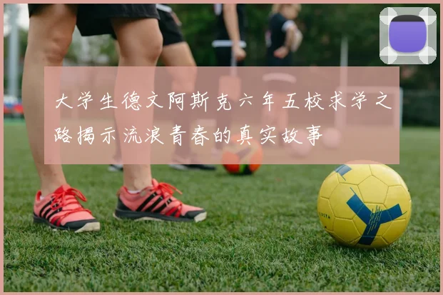 大学生德文阿斯克六年五校求学之路揭示流浪青春的真实故事