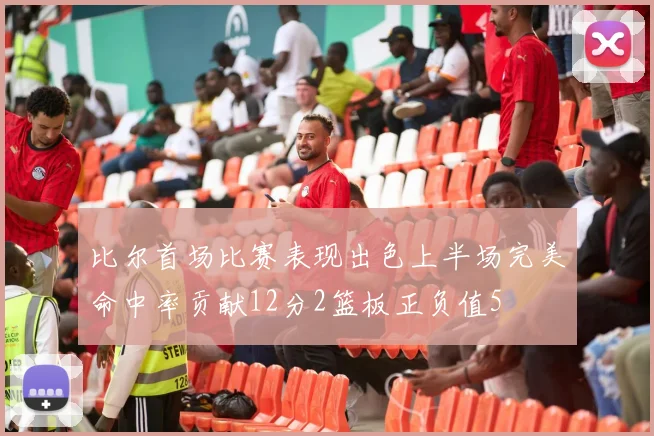 比尔首场比赛表现出色上半场完美命中率贡献12分2篮板正负值5