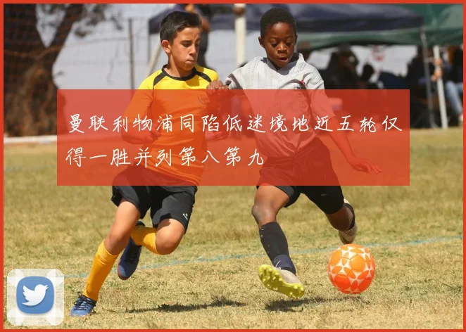 曼联利物浦同陷低迷境地近五轮仅得一胜并列第八第九