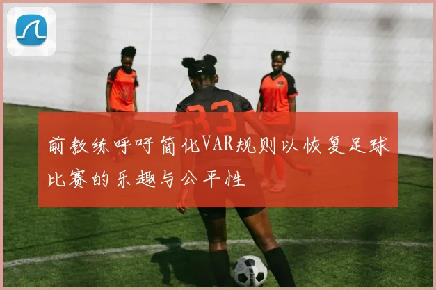 前教练呼吁简化VAR规则以恢复足球比赛的乐趣与公平性