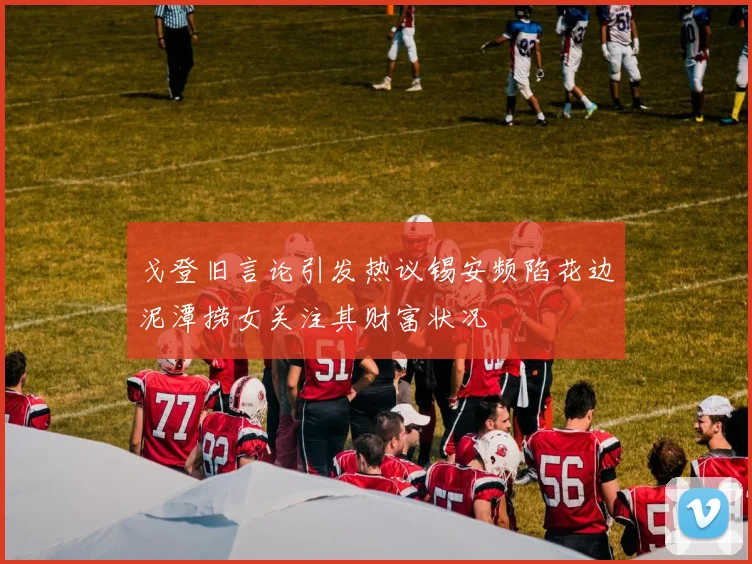 戈登旧言论引发热议锡安频陷花边泥潭捞女关注其财富状况