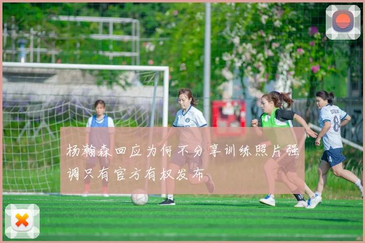 杨瀚森回应为何不分享训练照片强调只有官方有权发布