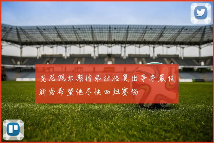 克尼佩尔期待弗拉格复出争夺最佳新秀希望他尽快回归赛场