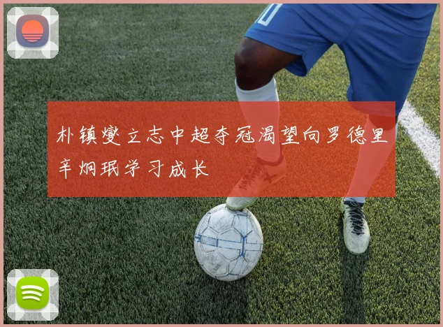 朴镇燮立志中超夺冠渴望向罗德里辛炯珉学习成长