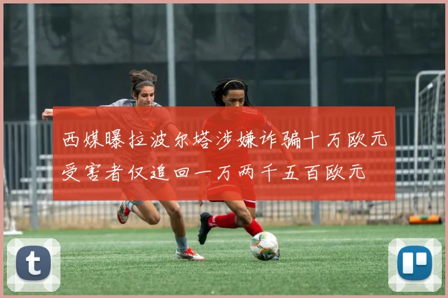 西媒曝拉波尔塔涉嫌诈骗十万欧元受害者仅追回一万两千五百欧元