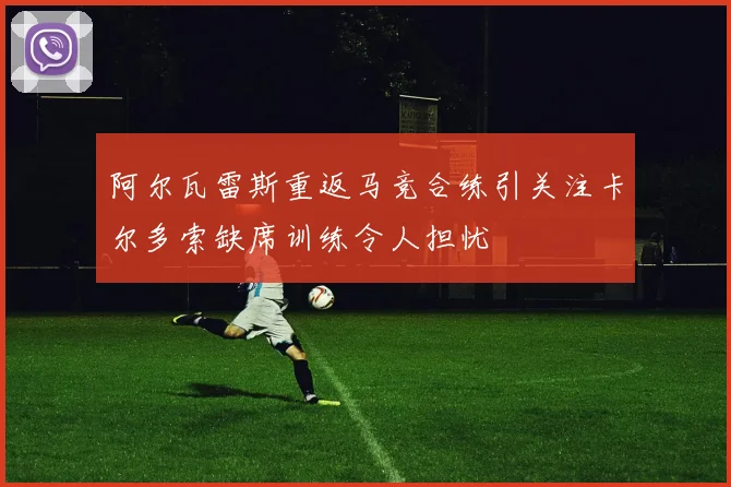 阿尔瓦雷斯重返马竞合练引关注卡尔多索缺席训练令人担忧