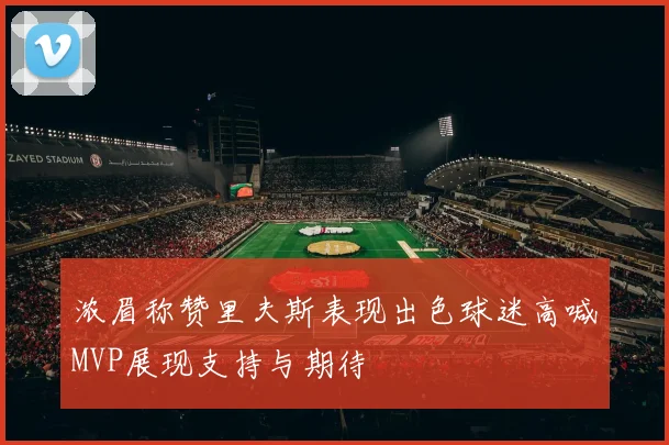 浓眉称赞里夫斯表现出色球迷高喊MVP展现支持与期待