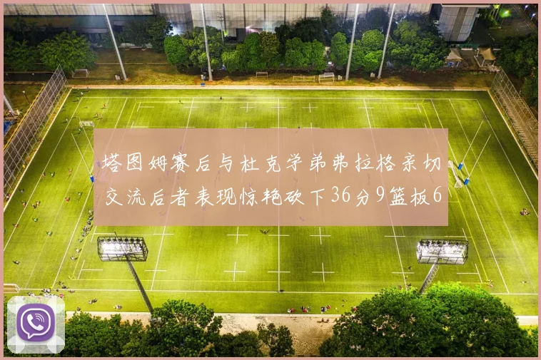塔图姆赛后与杜克学弟弗拉格亲切交流后者表现惊艳砍下36分9篮板6助攻