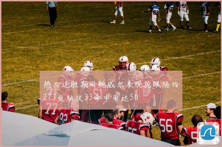 热火连胜期间鲍威尔表现抢眼场均273分助攻33命中率达50