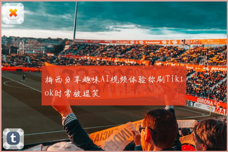 梅西分享趣味AI视频体验称刷Tiktok时常被逗笑