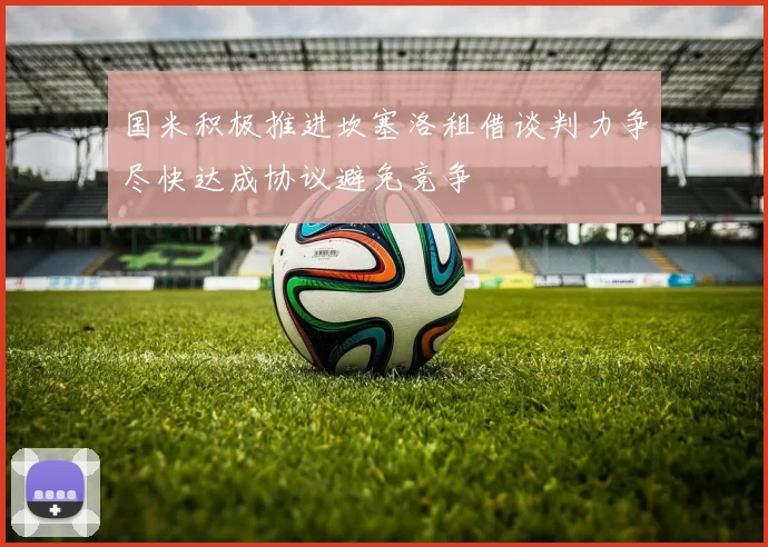国米积极推进坎塞洛租借谈判力争尽快达成协议避免竞争