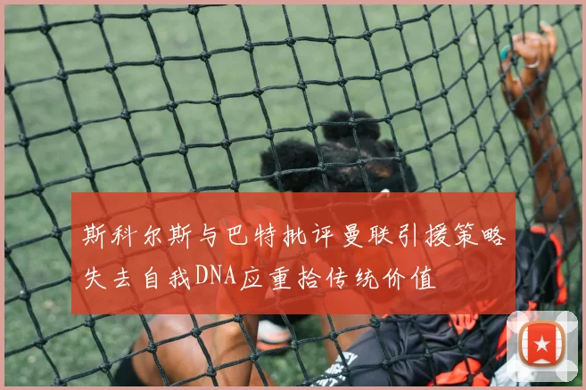 斯科尔斯与巴特批评曼联引援策略失去自我DNA应重拾传统价值