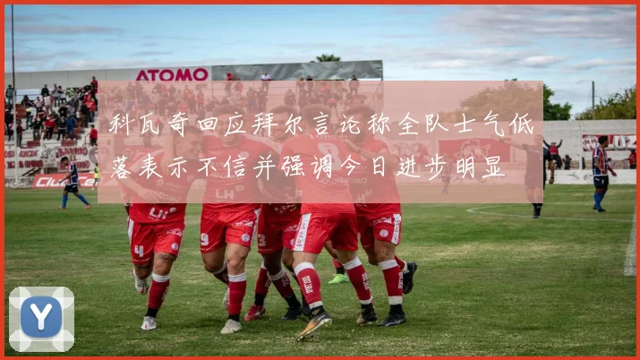科瓦奇回应拜尔言论称全队士气低落表示不信并强调今日进步明显