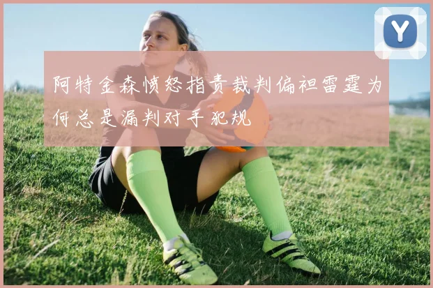 阿特金森愤怒指责裁判偏袒雷霆为何总是漏判对手犯规