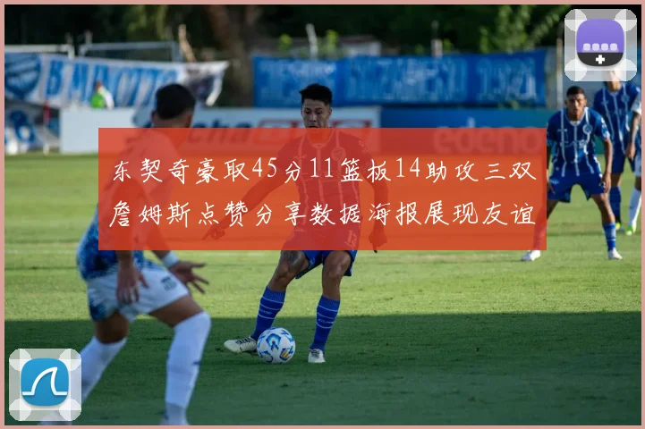 东契奇豪取45分11篮板14助攻三双詹姆斯点赞分享数据海报展现友谊