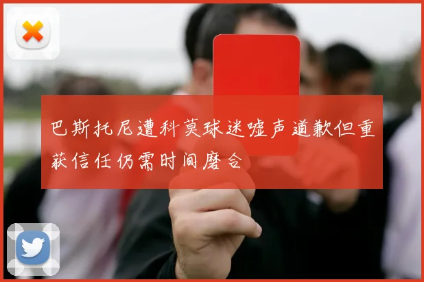 巴斯托尼遭科莫球迷嘘声道歉但重获信任仍需时间磨合