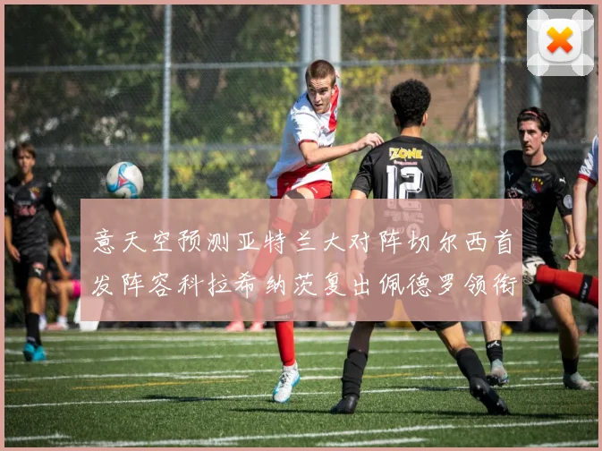 意天空预测亚特兰大对阵切尔西首发阵容科拉希纳茨复出佩德罗领衔出战