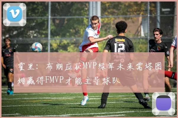 霍里：布朗应获MVP绿军未来需塔图姆赢得FMVP才能主导球队