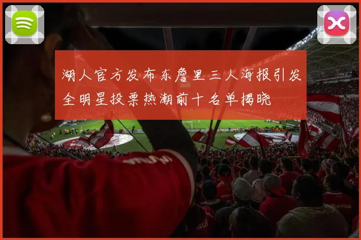湖人官方发布东詹里三人海报引发全明星投票热潮前十名单揭晓