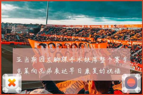 亚当斯因左脚踝手术缺席整个赛季克莱向兄弟表达早日康复的祝福