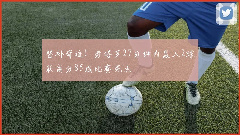 替补奇迹！劳塔罗27分钟内轰入2球获高分85成比赛亮点