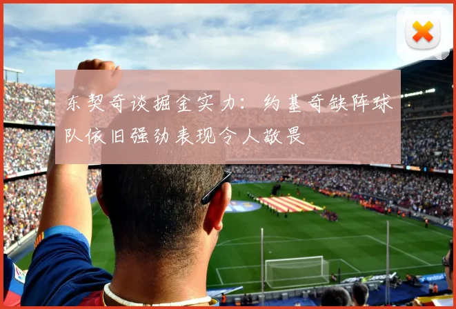 东契奇谈掘金实力：约基奇缺阵球队依旧强劲表现令人敬畏