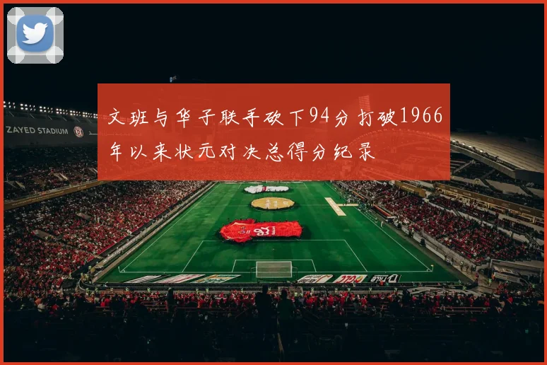 文班与华子联手砍下94分打破1966年以来状元对决总得分纪录