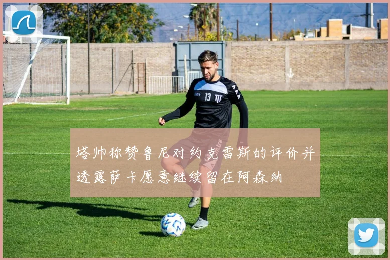 塔帅称赞鲁尼对约克雷斯的评价并透露萨卡愿意继续留在阿森纳