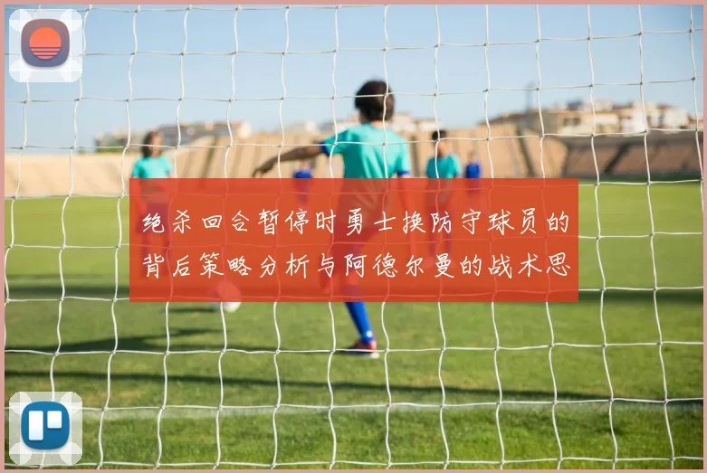 绝杀回合暂停时勇士换防守球员的背后策略分析与阿德尔曼的战术思考