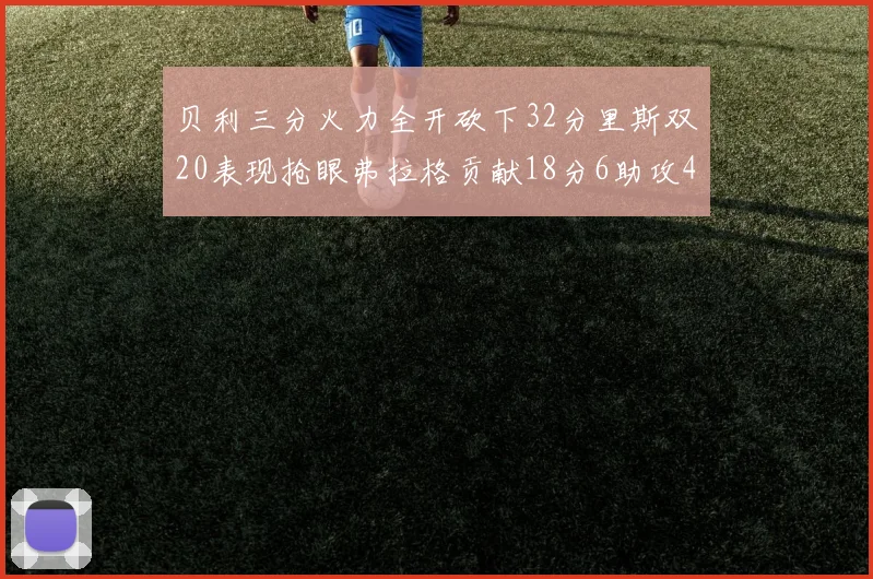 贝利三分火力全开砍下32分里斯双20表现抢眼弗拉格贡献18分6助攻4盖帽
