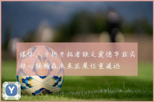 媒体人分析开拓者缺乏爱德华兹式核心杨瀚森未来发展任重道远