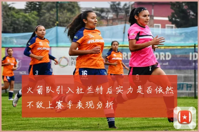 火箭队引入杜兰特后实力是否依然不敌上赛季表现分析