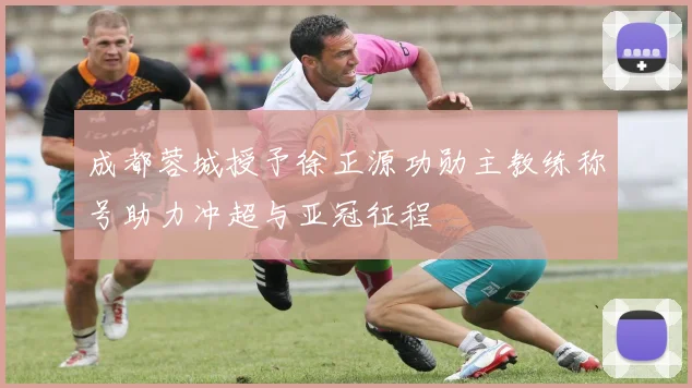成都蓉城授予徐正源功勋主教练称号助力冲超与亚冠征程