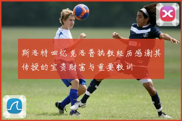斯洛特回忆克洛普执教经历感谢其传授的宝贵财富与重要教训