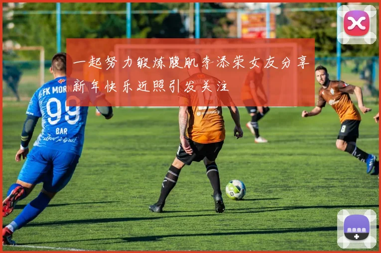 一起努力锻炼腹肌李添荣女友分享新年快乐近照引发关注