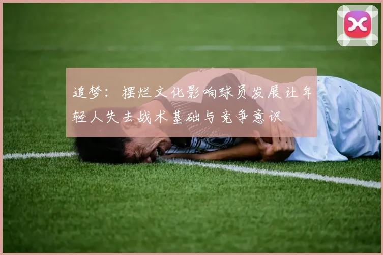 追梦：摆烂文化影响球员发展让年轻人失去战术基础与竞争意识