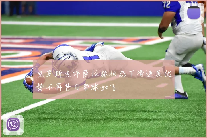 克罗斯点评萨拉赫状态下滑速度优势不再昔日带球如飞