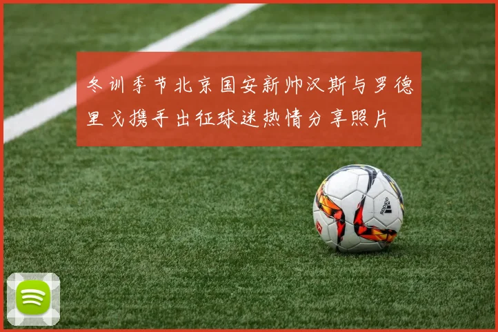 冬训季节北京国安新帅汉斯与罗德里戈携手出征球迷热情分享照片