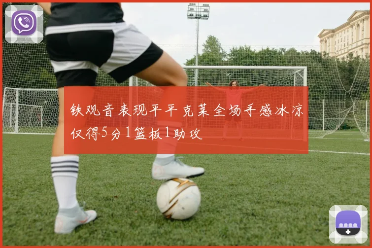 铁观音表现平平克莱全场手感冰凉仅得5分1篮板1助攻