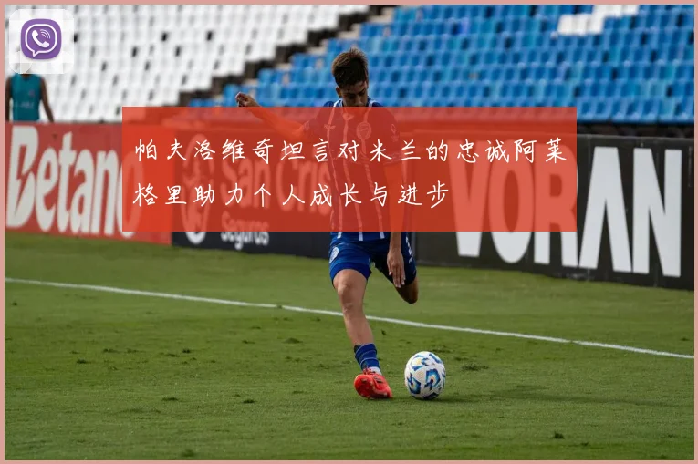 帕夫洛维奇坦言对米兰的忠诚阿莱格里助力个人成长与进步