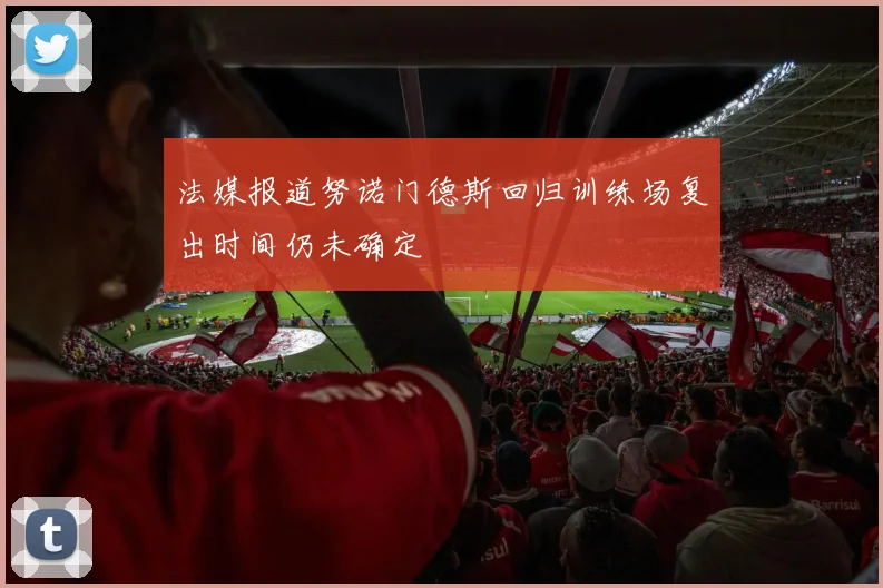 法媒报道努诺门德斯回归训练场复出时间仍未确定