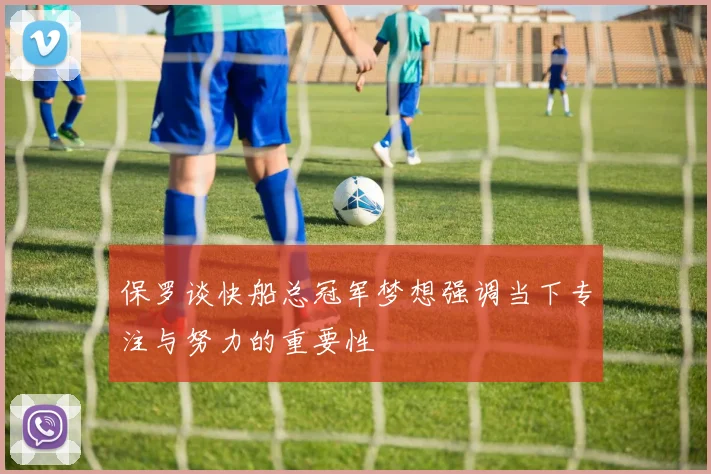 保罗谈快船总冠军梦想强调当下专注与努力的重要性