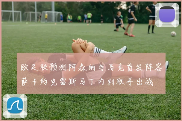 欧足联预测阿森纳与马竞首发阵容萨卡约克雷斯马丁内利联手出战