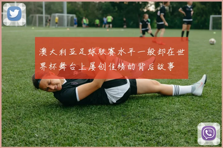 澳大利亚足球联赛水平一般却在世界杯舞台上屡创佳绩的背后故事
