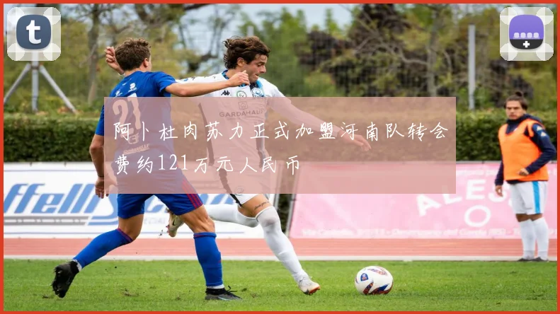 阿卜杜肉苏力正式加盟河南队转会费约121万元人民币
