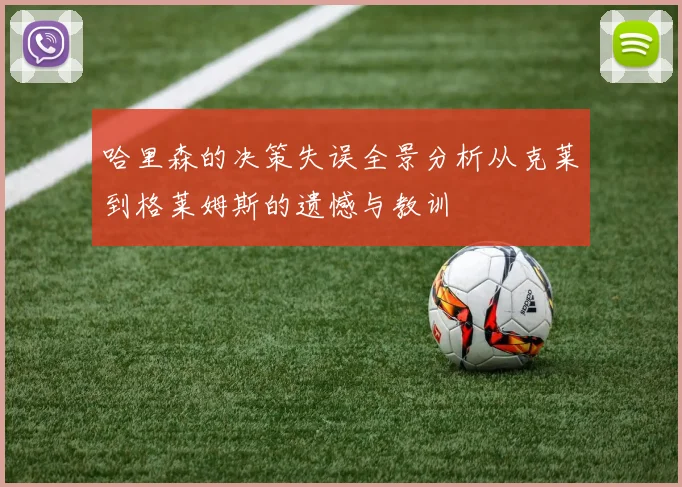 哈里森的决策失误全景分析从克莱到格莱姆斯的遗憾与教训