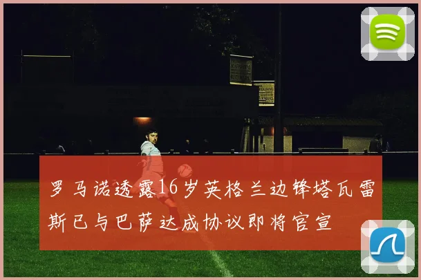 罗马诺透露16岁英格兰边锋塔瓦雷斯已与巴萨达成协议即将官宣